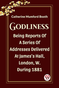 Godliness Being Reports Of A Series Of Addresses Delivered At James's Hall, London, W. During 1881