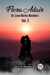 Flora Adair Or, Love Works Wonders Vol. 2