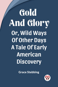 Gold And Glory Or, Wild Ways Of Other Days A Tale Of Early American Discovery