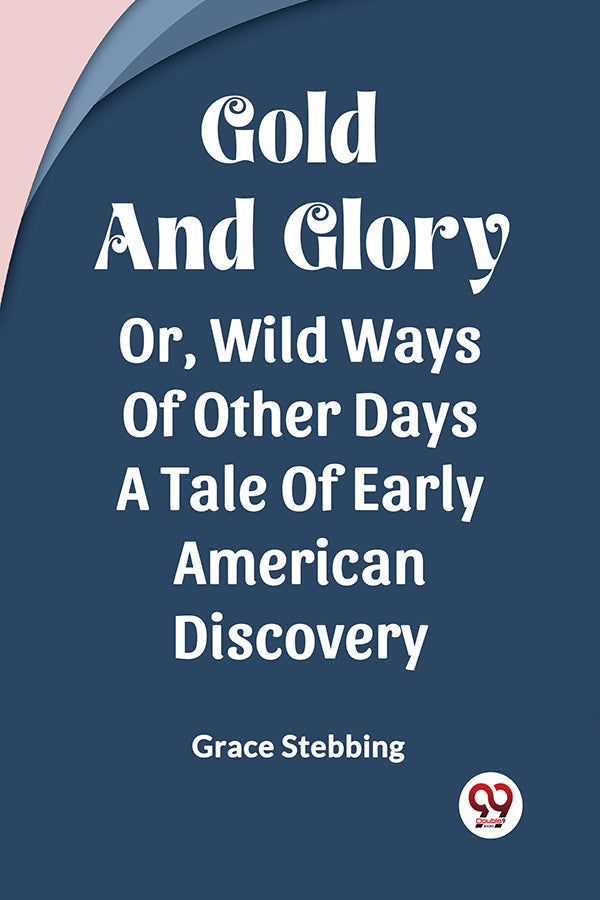 Gold And Glory Or, Wild Ways Of Other Days A Tale Of Early American Discovery