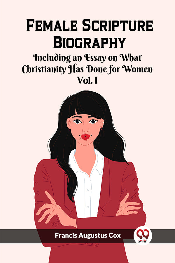 Female Scripture Biography Including an Essay on What Christianity Has Done for Women Vol. I