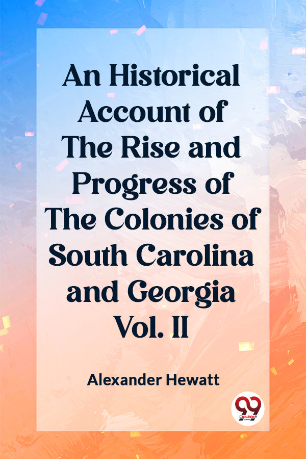 An Historical Account of the Rise and Progress of the Colonies of South Carolina and Georgia Vol. II