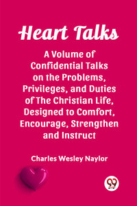 Heart Talks A Volume of Confidential Talks on the Problems, Privileges, and Duties of the Christian Life, Designed to Comfort, Encourage, Strengthen and Instruct