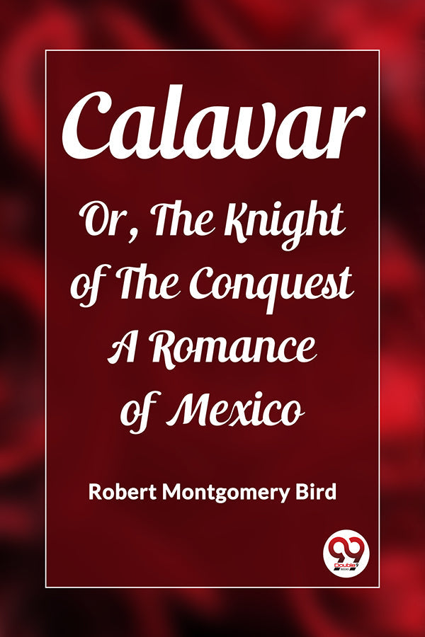 Calavar Or, The Knight of The Conquest A Romance of Mexico