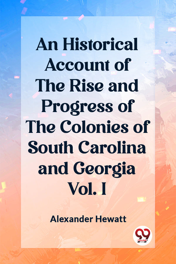 An Historical Account of the Rise and Progress of the Colonies of South Carolina and Georgia Vol. I