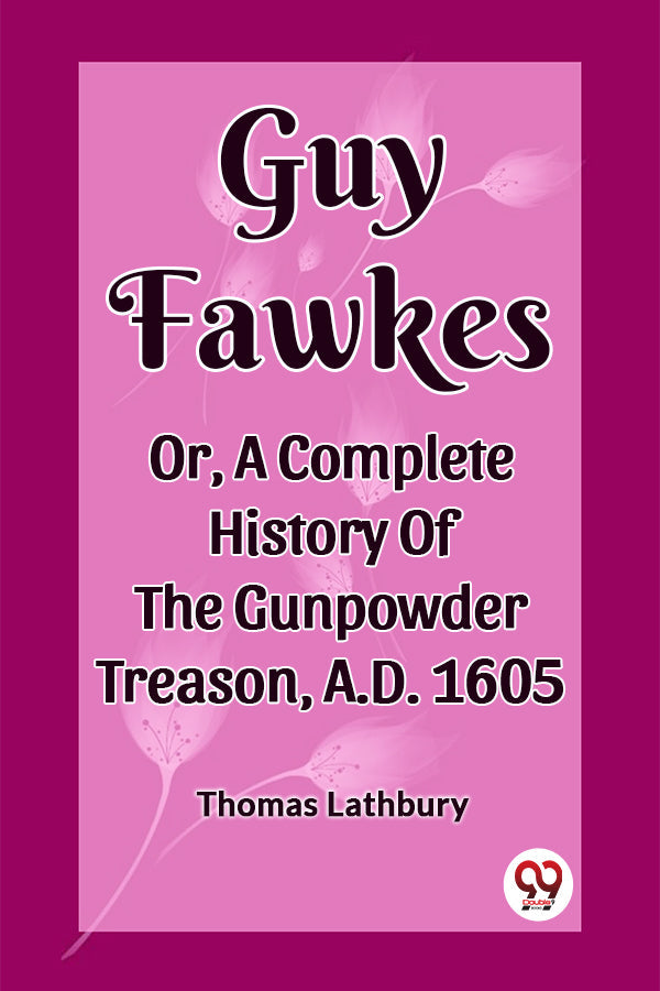 Guy Fawkes Or, A Complete History Of The Gunpowder Treason, A.D. 1605