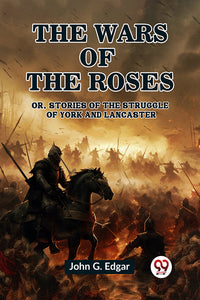 The Wars of the Roses Or, Stories of the Struggle of York and Lancaster