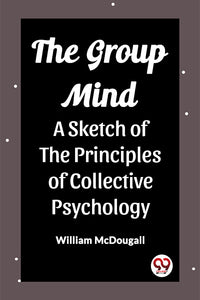 The Group Mind A Sketch of the Principles of Collective Psychology