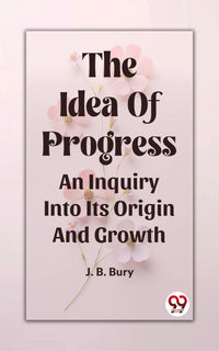 The Idea Of Progress An Inquiry Into Its Origin And Growth