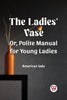 The Ladies' Vase Or, Polite Manual for Young Ladies