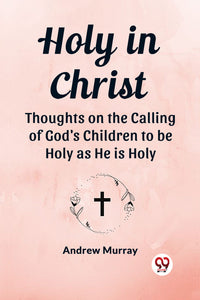 Holy in Christ Thoughts on the Calling of God's Children to be Holy as He is Holy