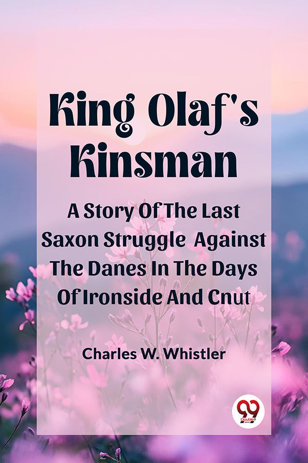 King Olaf'S Kinsman A Story Of The Last Saxon Struggle Against The Danes In The Days Of Ironside And Cnut