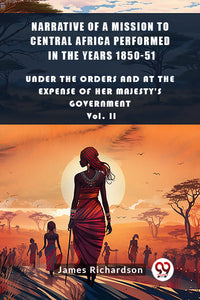 Narrative of a Mission to Central Africa Performed in the Years 1850-51 Under The Orders And At The Expense Of Her Majesty'S Government Vol. II