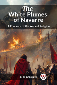 The White Plumes of Navarre A Romance of the Wars of Religion