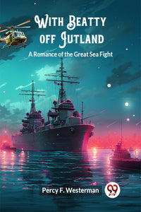 With Beatty off Jutland A Romance of the Great Sea Fight