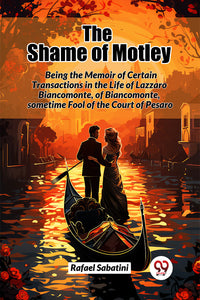 The Shame of Motley Being the Memoir of Certain Transactions in the Life of Lazzaro Biancomonte, of Biancomonte, sometime Fool of the Court of Pesaro