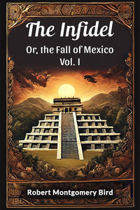 The Infidel Or, the Fall of Mexico Vol. I