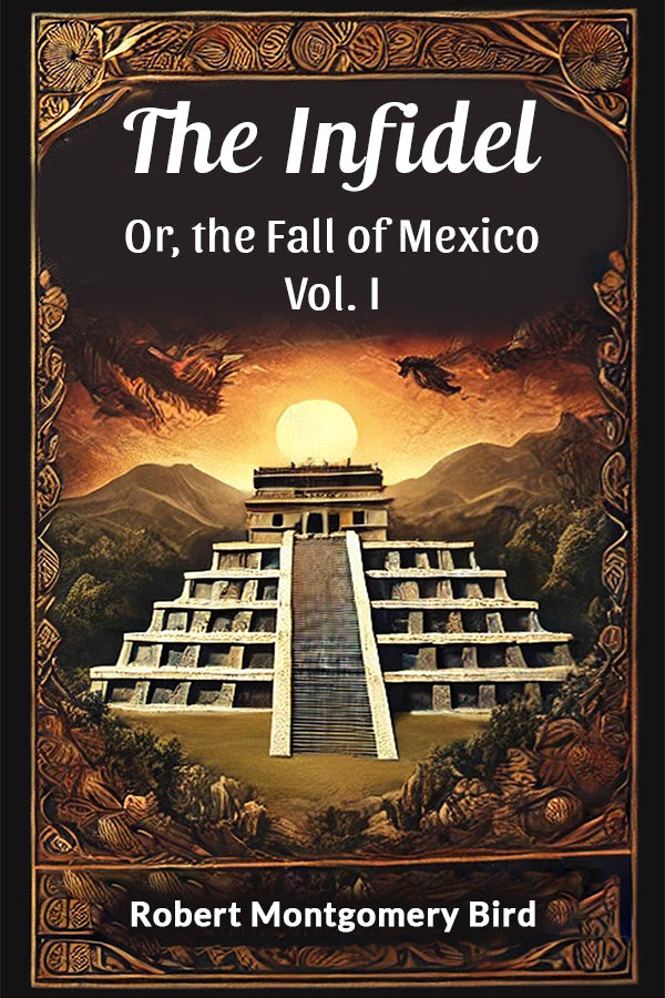 The Infidel Or, the Fall of Mexico Vol. I