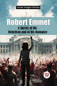 Robert Emmet A Survey of His Rebellion and of His Romance