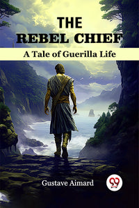 The Rebel Chief A Tale of Guerilla Life