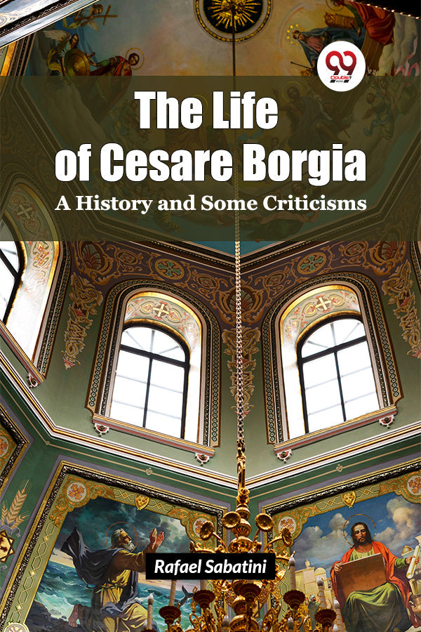 The Life of Cesare Borgia A History and Some Criticisms