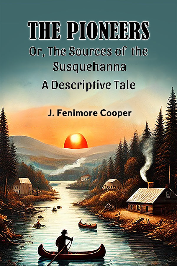 The Pioneers Or, The Sources of the Susquehanna A Descriptive Tale