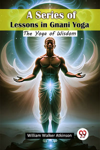 A Series of Lessons in Gnani Yoga The Yoga of Wisdom