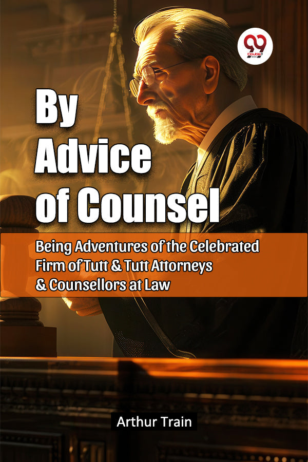 By Advice of Counsel Being Adventures of the Celebrated Firm of Tutt & Tutt Attorneys & Counsellors at Law