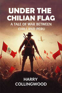 Under the Chilian Flag A Tale of War between Chili and Peru