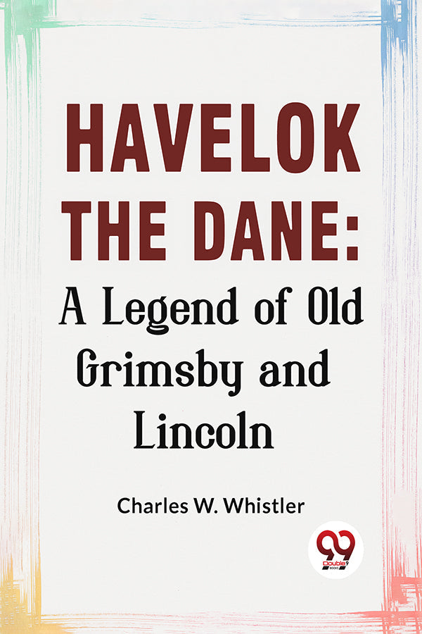 Havelok The Dane: A Legend Of Old Grimsby And Lincoln