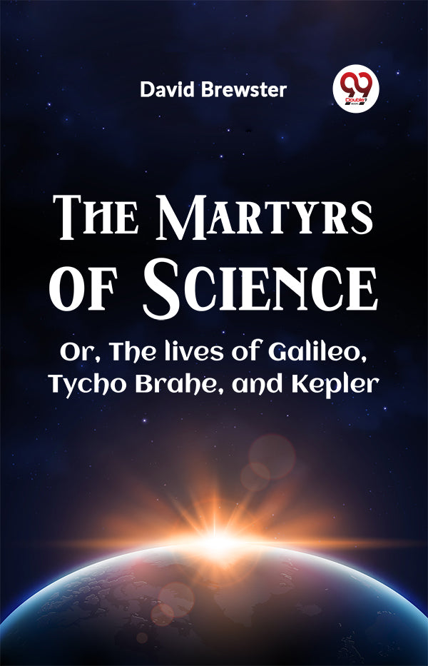 The Martyrs Of Science Or, The Lives Of Galileo, Tycho Brahe, And Kepler