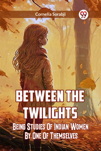 Between The Twilights Being Studies Of Indian Women By One Of Themselves